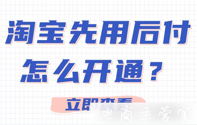 淘寶先用后付怎么開通?淘寶商家在哪里設(shè)置先用后付?